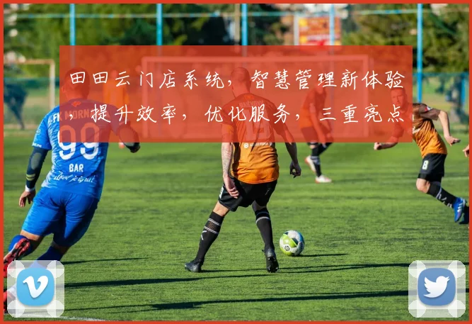 田田云门店系统，智慧管理新体验，提升效率，优化服务，三重亮点助力商业发展，不容错过