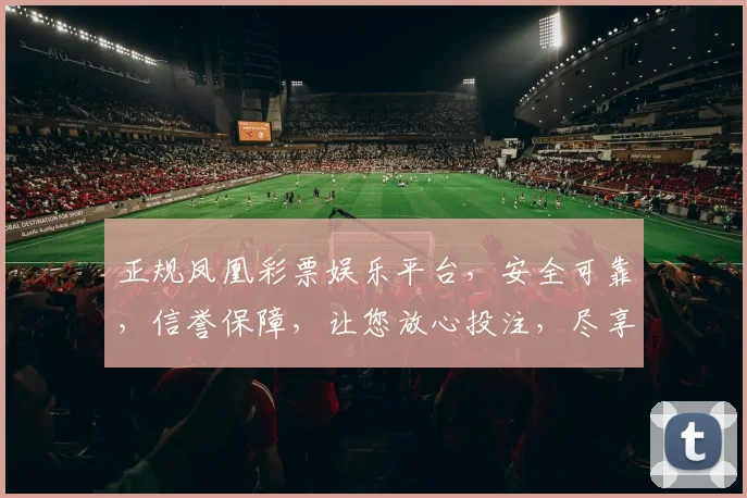 正规凤凰彩票娱乐平台，安全可靠，信誉保障，让您放心投注，尽享娱乐