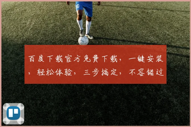 百度下载官方免费下载，一键安装，轻松体验，三步搞定，不容错过，快来试试