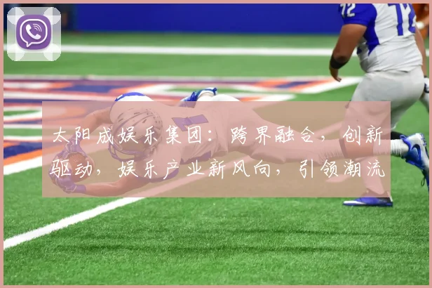 太阳成娱乐集团：跨界融合，创新驱动，娱乐产业新风向，引领潮流，成就非凡