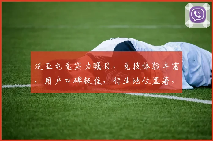 泛亚电竞实力瞩目，竞技体验丰富，用户口碑极佳，行业地位显著，值得信赖的电竞平台