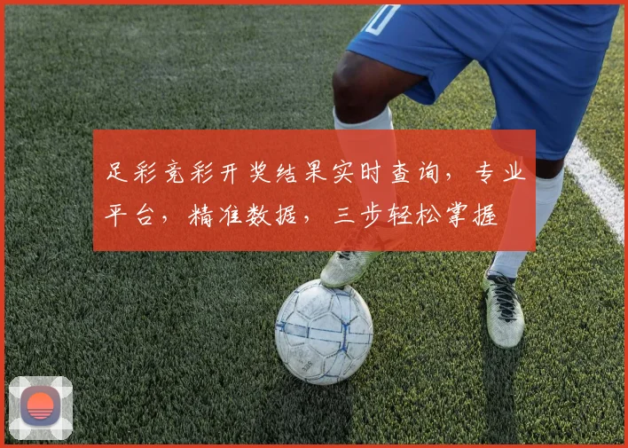 足彩竞彩开奖结果实时查询，专业平台，精准数据，三步轻松掌握
