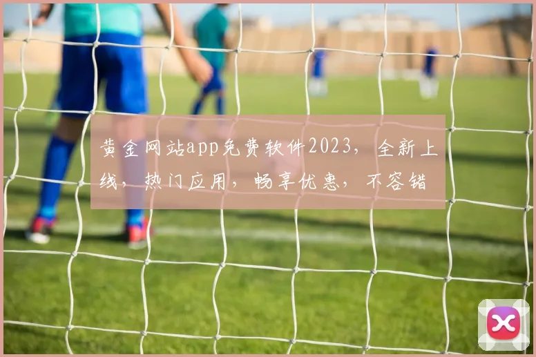 黄金网站app免费软件2023，全新上线，热门应用，畅享优惠，不容错过，三重福利，等你来拿