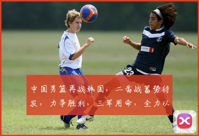 中国男篮再战韩国，二番战蓄势待发，力争胜利，三军用命，全力以赴，共筑辉煌