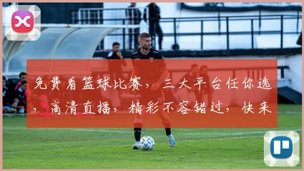 免费看篮球比赛，三大平台任你选，高清直播，精彩不容错过，快来加入