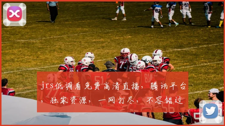 jrs低调看免费高清直播，腾讯平台，独家资源，一网打尽，不容错过