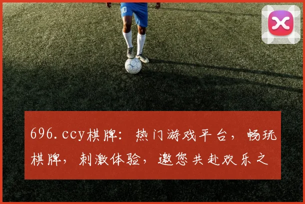 696.ccy棋牌：热门游戏平台，畅玩棋牌，刺激体验，邀您共赴欢乐之旅，三重惊喜，不容错过