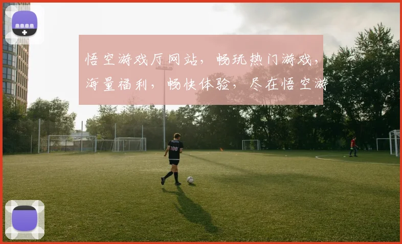 悟空游戏厅网站，畅玩热门游戏，海量福利，畅快体验，尽在悟空游戏厅