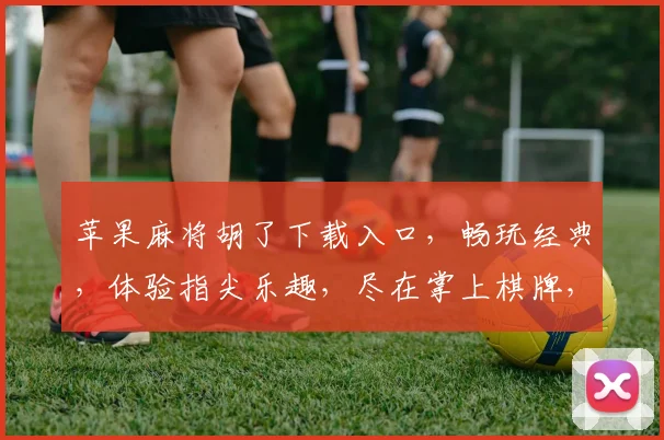 苹果麻将胡了下载入口，畅玩经典，体验指尖乐趣，尽在掌上棋牌，速来下载