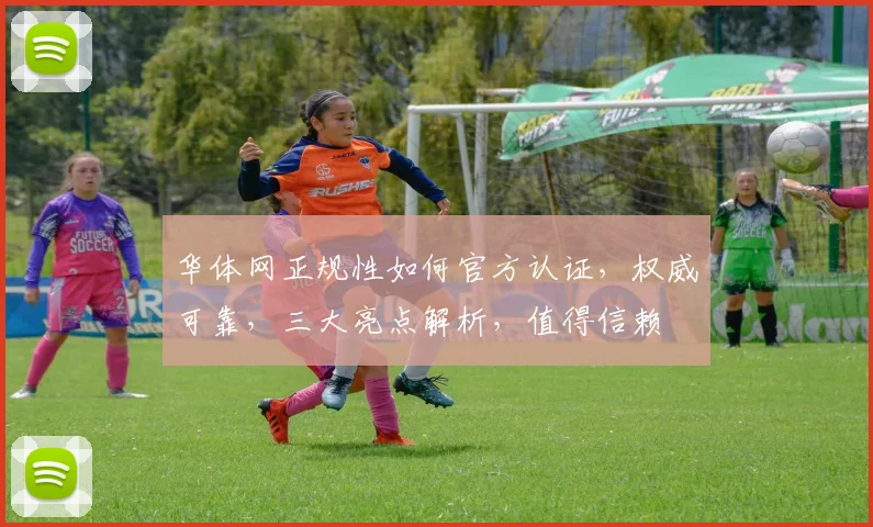 华体网正规性如何官方认证，权威可靠，三大亮点解析，值得信赖