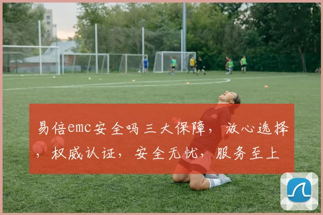 易倍emc安全吗三大保障，放心选择，权威认证，安全无忧，服务至上，值得信赖。