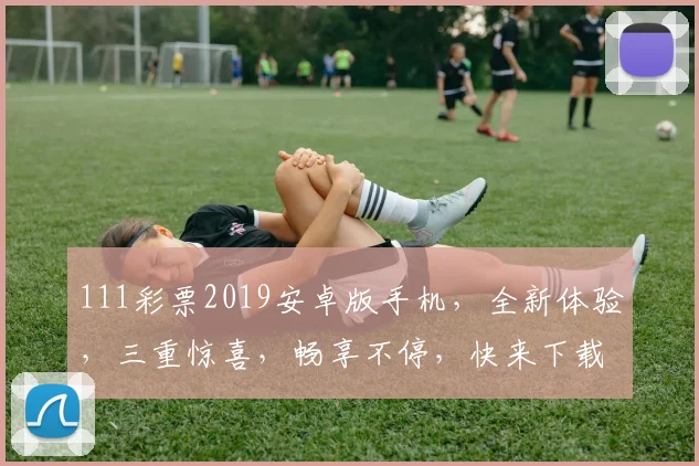 111彩票2019安卓版手机，全新体验，三重惊喜，畅享不停，快来下载