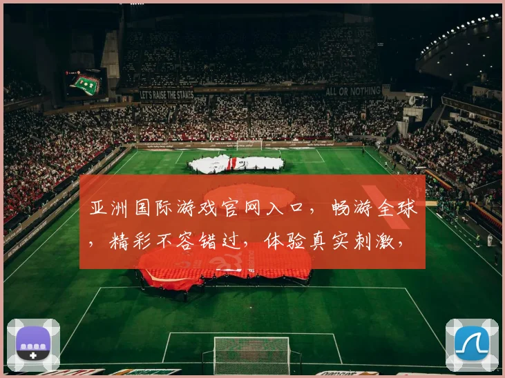 亚洲国际游戏官网入口，畅游全球，精彩不容错过，体验真实刺激，一触即达