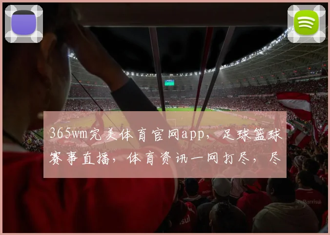 365wm完美体育官网app，足球篮球赛事直播，体育资讯一网打尽，尽享精彩瞬间