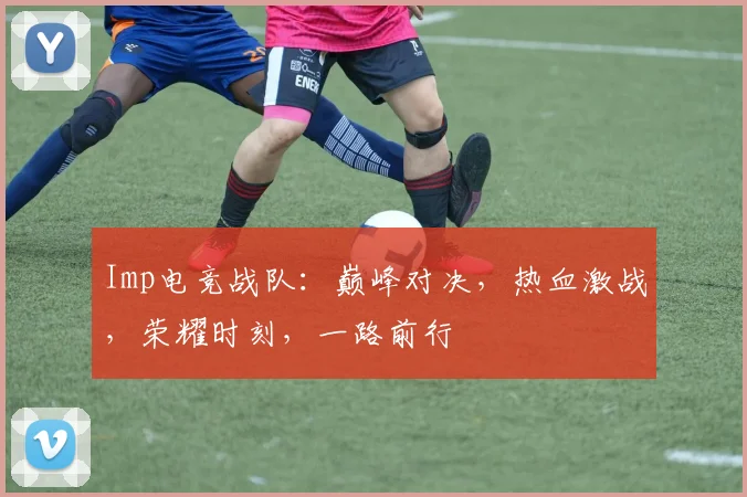 Imp电竞战队：巅峰对决，热血激战，荣耀时刻，一路前行
