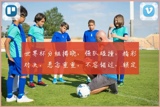 世界杯分组揭晓，强队碰撞，精彩对决，悬念重重，不容错过，锁定焦点